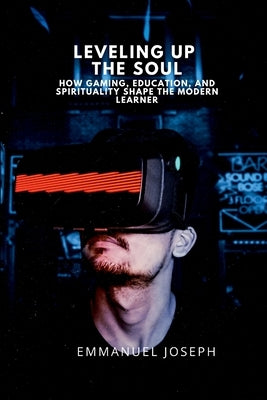 Leveling Up the Soul, How Gaming, Education, and Spirituality Shape the Modern Learner by Joseph, Emmanuel