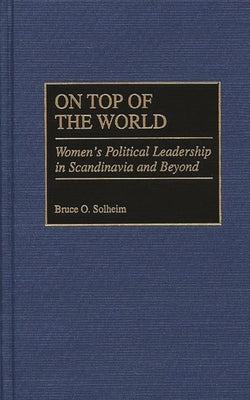 On Top of the World: Women's Political Leadership in Scandinavia and Beyond by Solheim, Bruce Olav