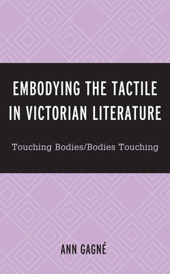Embodying the Tactile in Victorian Literature: Touching Bodies/Bodies Touching by Gagné, Ann