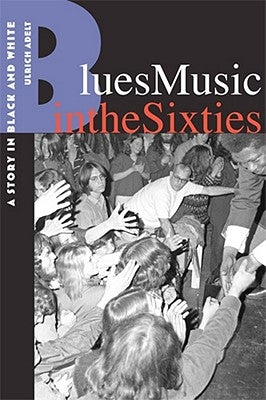 Blues Music in the Sixties: A Story in Black and White by Adelt, Ulrich