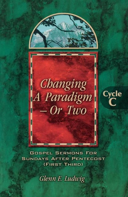 Changing a Paradigm - Or Two: Gospel Lesson Sermons for Pentecost First Third, Cycle C by Ludwig, Glenn E.