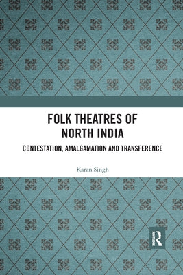 Folk Theatres of North India: Contestation, Amalgamation and Transference by Singh, Karan