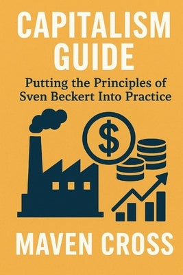 Capitalism Guide: Putting the Principles of Sven Beckert Into Practice by Cross, Maven