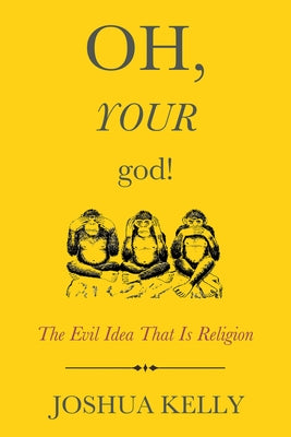 Oh, Your God!: The Evil Idea That Is Religion by Kelly, Joshua