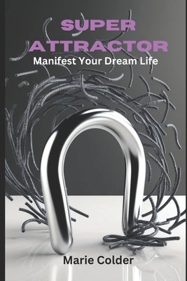 Super Attractor: Manifest Your Dream Life by Colder, Marie