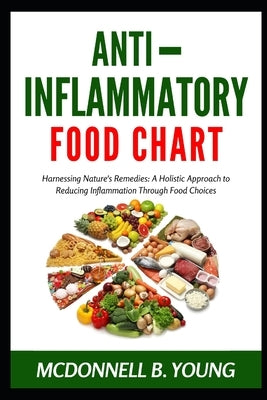 Anti-Inflammatory Food Chart: Harnessing Nature's Remedies: A Holistic Approach to Reducing Inflammation Through Food Choices by Young, McDonnell B.