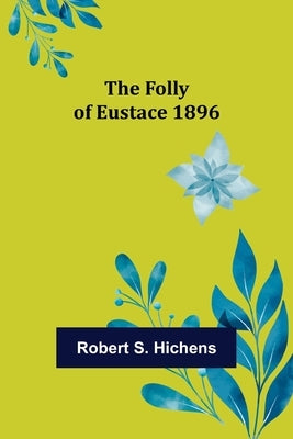 The Folly Of Eustace 1896 by S. Hichens, Robert