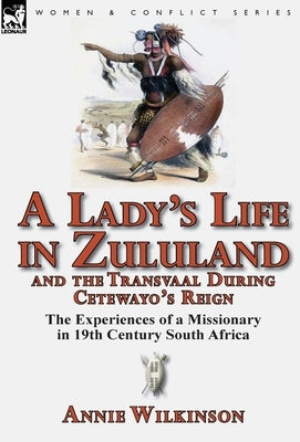 A Lady's Life in Zululand and the Transvaal During Cetewayo's Reign: The Experiences of a Missionary in 19th Century South Africa by Wilkinson, Annie