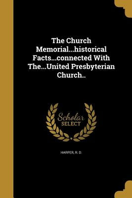 The Church Memorial...historical Facts...connected With The...United Presbyterian Church.. by Harper, R. D.