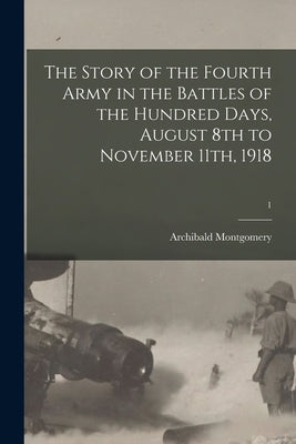 The Story of the Fourth Army in the Battles of the Hundred Days, August 8th to November 11th, 1918; 1 by Montgomery, Archibald