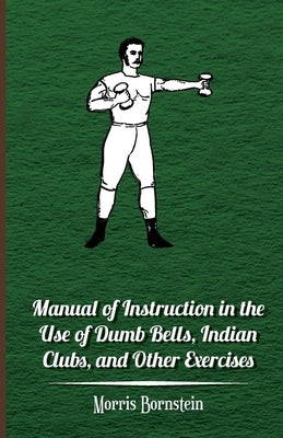 Manual Of Instruction In The Use Of Dumb Bells, Indian Clubs, And Other Exercises by Bornstein, Morris