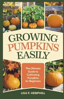 Growing Pumpkins Easily: The Ultimate Guide to Cultivating Pumpkins for Beginners by P. Hemphill, Lisa