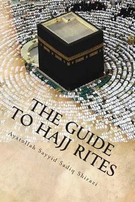 The Guide to Hajj Rites: The Rulings and Procedures of Hajj by Sadiq Shirazi, Ayatollah Sayyid