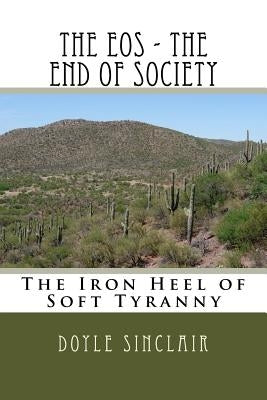 The EOS - The End of Society: The Iron Heel of Soft Tyranny by Sinclair, Doyle