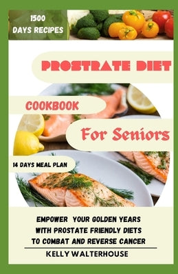 Prostrate Diet Cookbook for Seniors: Empower Your Golden Years with Prostrate Friendly Diet to Combat and Reverse Cancer by Walterhouse, Kelly