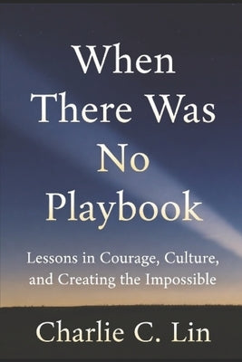 When There Was No Playbook: Lessons in Courage, Culture, and Creating the Impossible by Lin, Charlie C.