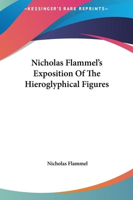 Nicholas Flammel's Exposition Of The Hieroglyphical Figures by Flammel, Nicholas