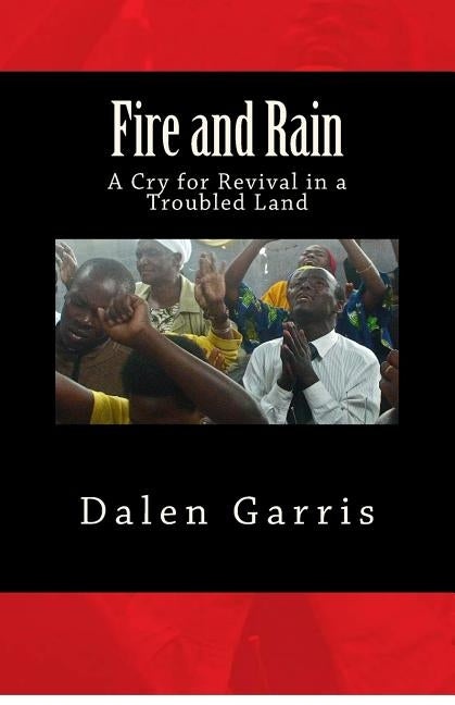 Fire and Rain: A Cry for Revival in a Troubled Land by Garris, Dalen B.