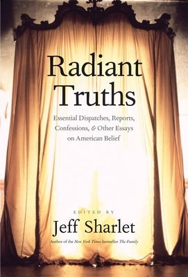 Radiant Truths: Essential Dispatches, Reports, Confessions, and Other Essays on American Belief by Sharlet, Jeff