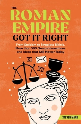 The Roman Empire Got It Right: From Stoicism to Strapless Bikinis, 413 Genius Innovations and Ideas That Still Matter Today by Marr, Steven