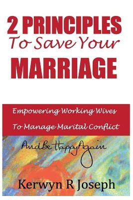 2 Principles To Save Your Marriage: Empowering Working Wives To Manage Marital Conflict And Be Happy Again by Joseph, Kerwyn R.