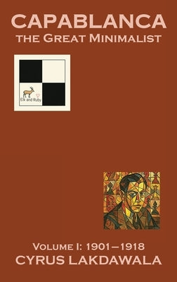 Capablanca the Great Minimalist - Volume I: 1901-1918 by Lakdawala, Cyrus