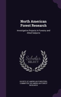 North American Forest Research: Investigative Projects in Forestry and Allied Subjects by Society of American Foresters Committee