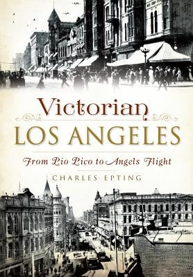 Victorian Los Angeles:: From Pio Pico to Angels Flight by Epting, Charles