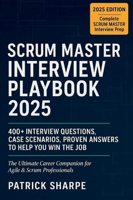 Scrum Master Interview Playbook 2025: 400+ Interview Questions, Case Scenarios, Proven Answers to Help You Win the Job. The Ultimate Career Companion by Sharpe, Patrick