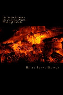 The Devil in the Details: The Unexpected Origins of Weird English Words by Heyser, Emily Berns