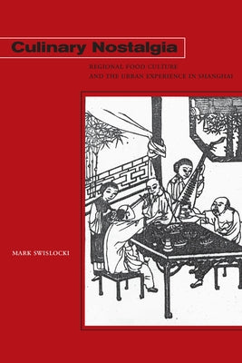 Culinary Nostalgia: Regional Food Culture and the Urban Experience in Shanghai by Swislocki, Mark