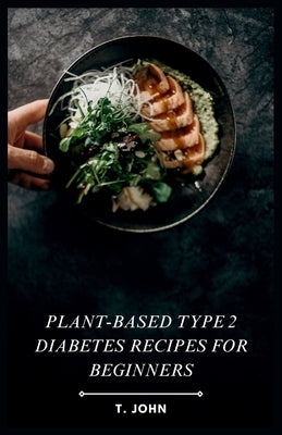 Plant-Based Type 2 Diabetes Recipes for Beginners: 30 Days of Plant-Powered Meals for Blood Sugar Balance by John, T.