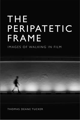 The Peripatetic Frame: Images of Walking in Film by Tucker, Thomas Deane