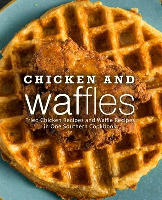 Chicken and Waffles: Fried Chicken Recipes and Waffle Recipes in One Southern Cookbook by Press, Booksumo