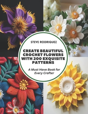 Create Beautiful Crochet Flowers with 200 Exquisite Patterns: A Must Have Book for Every Crafter by Rodriquez, Steve