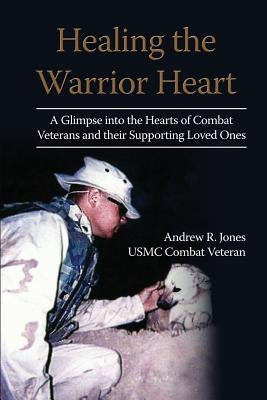 Healing the Warrior Heart: A Glimpse into the Hearts of Combat Veterans and their Supporing Loved Ones by Jones, Andrew R.