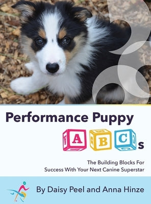 Performance Puppy ABCs: The Building Blocks For Success With Your Next Canine Superstar by Peel, Daisy