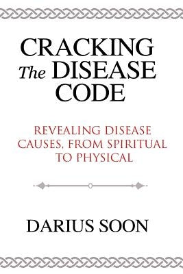 Cracking the Disease Code: Revealing Disease Causes, From Spiritual to Physical by Soon, Darius