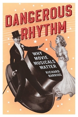 Dangerous Rhythm: Why Movie Musicals Matter by Barrios, Richard