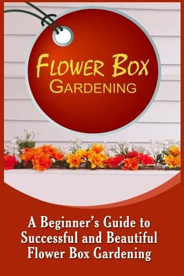 Flower Box Gardening: A Beginner's Guide To Successful And Beautiful Flower Box by Allen, Olivia
