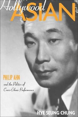 Hollywood Asian: Philip Ahn and the Politics of Cross-Ethnic Performance by Chung, Hye Seung