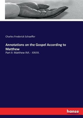 Annotations on the Gospel According to Matthew: Part II: Matthew XVI. - XXVIII. by Schaeffer, Charles Frederick