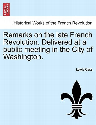 Remarks on the Late French Revolution. Delivered at a Public Meeting in the City of Washington. by Cass, Lewis