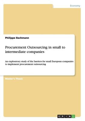 Procurement Outsourcing in small to intermediate companies: An exploratory study of the barriers for small European companies to implement procurement by Bachmann, Philippe