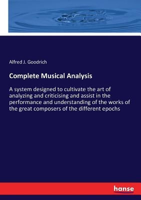Complete Musical Analysis: A system designed to cultivate the art of analyzing and criticising and assist in the performance and understanding of the by Goodrich, Alfred J.