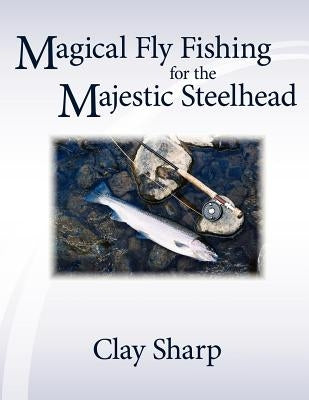 Magical Fly Fishing for the Majestic Steelhead by Sharp, Clay
