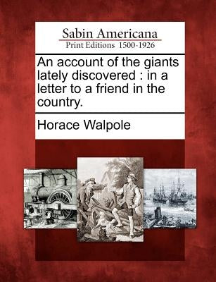 An Account of the Giants Lately Discovered: In a Letter to a Friend in the Country. by Walpole, Horace