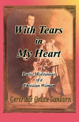 With Tears in My Heart, Poetic Meditations of a Christian Woman by Sanborn, Gertrude Grace