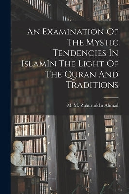 An Examination Of The Mystic Tendencies In IslamIn The Light Of The Quran And Traditions by Ahmad, M. M. Zuhuruddin