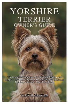 Yorkshire Terrier Owner's Guide: The Complete Companion for Raising a Healthy and Happy Yorkie: From Choosing the Right Pup to Grooming, Training, Nut by M. Braylen, Daisy